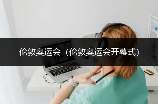 伦敦奥运会（伦敦奥运会开幕式）